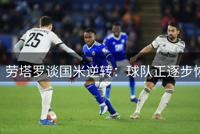 劳塔罗谈国米逆转：球队正逐步恢复状态