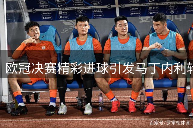 欧冠决赛精彩进球引发马丁内利转会猜测